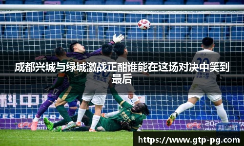 成都兴城与绿城激战正酣谁能在这场对决中笑到最后